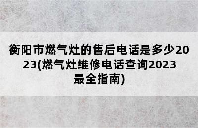 衡阳市燃气灶的售后电话是多少2023(燃气灶维修电话查询2023最全指南)