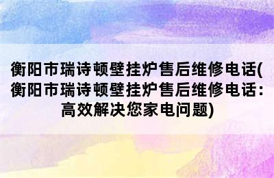 衡阳市瑞诗顿壁挂炉售后维修电话(衡阳市瑞诗顿壁挂炉售后维修电话：高效解决您家电问题)