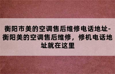 衡阳市美的空调售后维修电话地址-衡阳美的空调售后维修，修机电话地址就在这里