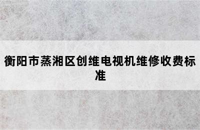 衡阳市蒸湘区创维电视机维修收费标准