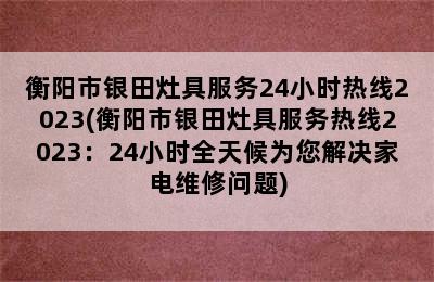 衡阳市银田灶具服务24小时热线2023(衡阳市银田灶具服务热线2023：24小时全天候为您解决家电维修问题)