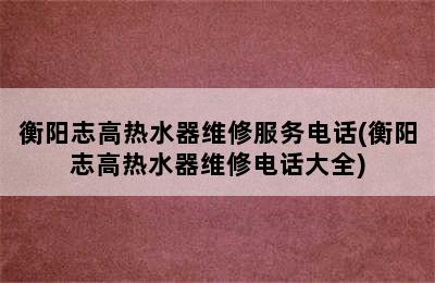 衡阳志高热水器维修服务电话(衡阳志高热水器维修电话大全)