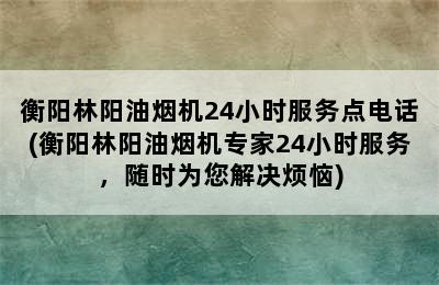 衡阳林阳油烟机24小时服务点电话(衡阳林阳油烟机专家24小时服务，随时为您解决烦恼)