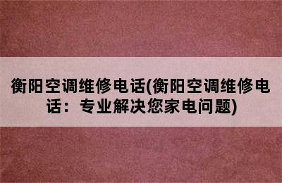 衡阳空调维修电话(衡阳空调维修电话：专业解决您家电问题)