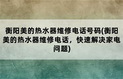 衡阳美的热水器维修电话号码(衡阳美的热水器维修电话，快速解决家电问题)