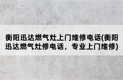 衡阳迅达燃气灶上门维修电话(衡阳迅达燃气灶修电话，专业上门维修)