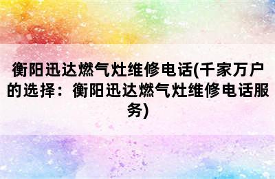 衡阳迅达燃气灶维修电话(千家万户的选择：衡阳迅达燃气灶维修电话服务)