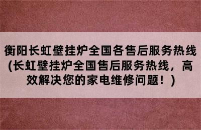 衡阳长虹壁挂炉全国各售后服务热线(长虹壁挂炉全国售后服务热线，高效解决您的家电维修问题！)