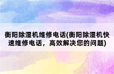 衡阳除湿机维修电话(衡阳除湿机快速维修电话，高效解决您的问题)