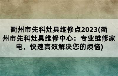 衢州市先科灶具维修点2023(衢州市先科灶具维修中心：专业维修家电，快速高效解决您的烦恼)