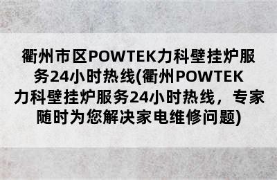 衢州市区POWTEK力科壁挂炉服务24小时热线(衢州POWTEK力科壁挂炉服务24小时热线，专家随时为您解决家电维修问题)