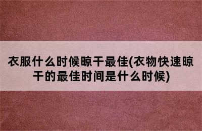 衣服什么时候晾干最佳(衣物快速晾干的最佳时间是什么时候)