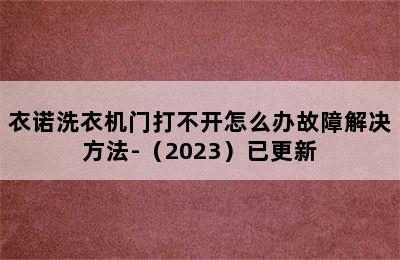 衣诺洗衣机门打不开怎么办故障解决方法-（2023）已更新