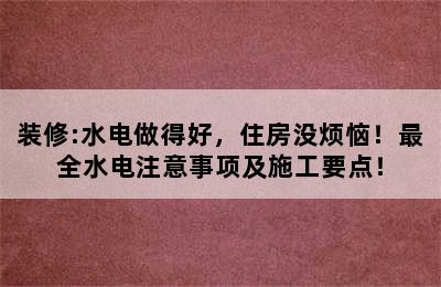 装修:水电做得好，住房没烦恼！最全水电注意事项及施工要点！