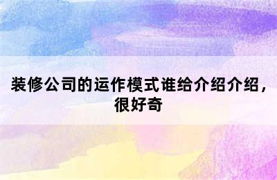 装修公司的运作模式谁给介绍介绍，很好奇