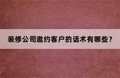 装修公司邀约客户的话术有哪些？