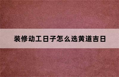 装修动工日子怎么选黄道吉日