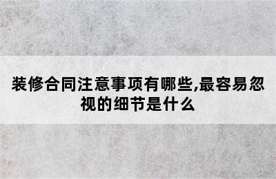 装修合同注意事项有哪些,最容易忽视的细节是什么