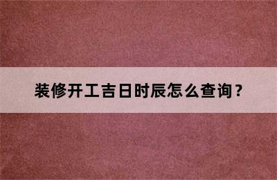 装修开工吉日时辰怎么查询？