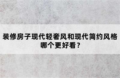 装修房子现代轻奢风和现代简约风格哪个更好看？