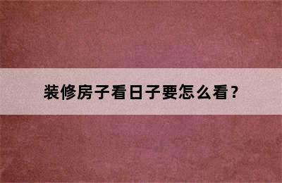 装修房子看日子要怎么看？