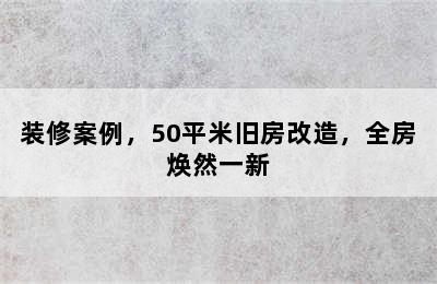 装修案例，50平米旧房改造，全房焕然一新