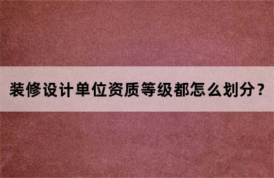 装修设计单位资质等级都怎么划分？