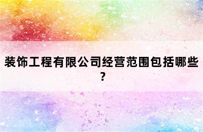 装饰工程有限公司经营范围包括哪些？