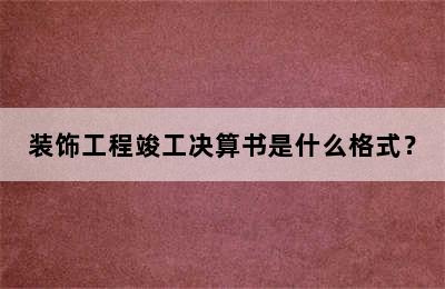 装饰工程竣工决算书是什么格式？