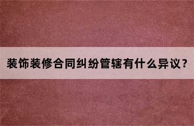 装饰装修合同纠纷管辖有什么异议？