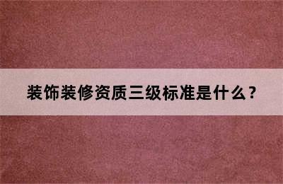 装饰装修资质三级标准是什么？