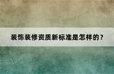 装饰装修资质新标准是怎样的？