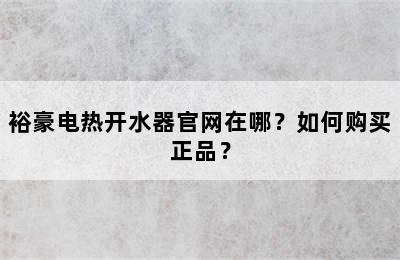 裕豪电热开水器官网在哪？如何购买正品？