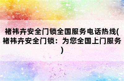 褚袆卉安全门锁全国服务电话热线(褚袆卉安全门锁：为您全国上门服务)