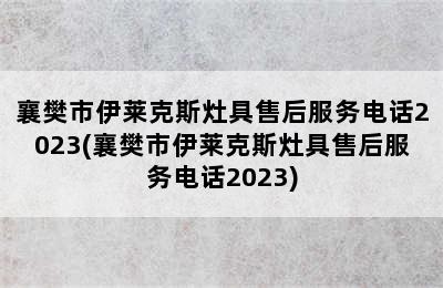 襄樊市伊莱克斯灶具售后服务电话2023(襄樊市伊莱克斯灶具售后服务电话2023)