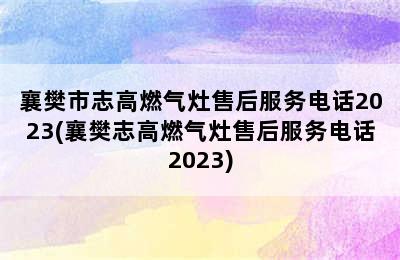 襄樊市志高燃气灶售后服务电话2023(襄樊志高燃气灶售后服务电话2023)