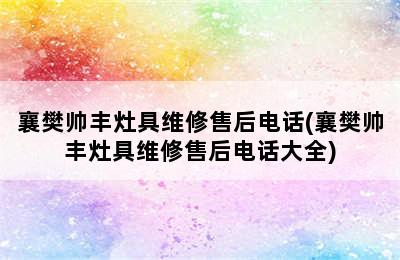 襄樊帅丰灶具维修售后电话(襄樊帅丰灶具维修售后电话大全)