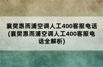 襄樊惠而浦空调人工400客服电话(襄樊惠而浦空调人工400客服电话全解析)