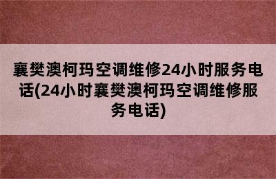 襄樊澳柯玛空调维修24小时服务电话(24小时襄樊澳柯玛空调维修服务电话)