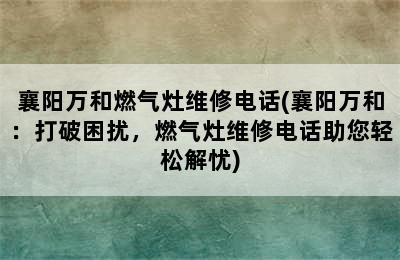 襄阳万和燃气灶维修电话(襄阳万和：打破困扰，燃气灶维修电话助您轻松解忧)