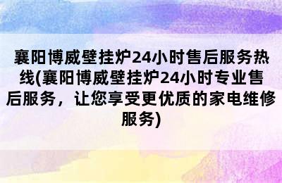 襄阳博威壁挂炉24小时售后服务热线(襄阳博威壁挂炉24小时专业售后服务，让您享受更优质的家电维修服务)