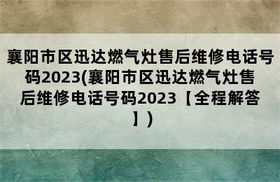 襄阳市区迅达燃气灶售后维修电话号码2023(襄阳市区迅达燃气灶售后维修电话号码2023【全程解答】)