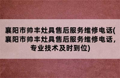 襄阳市帅丰灶具售后服务维修电话(襄阳市帅丰灶具售后服务维修电话，专业技术及时到位)