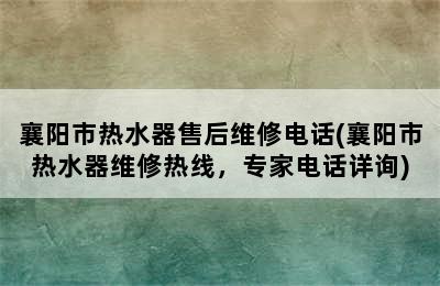 襄阳市热水器售后维修电话(襄阳市热水器维修热线，专家电话详询)