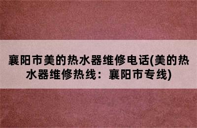 襄阳市美的热水器维修电话(美的热水器维修热线：襄阳市专线)