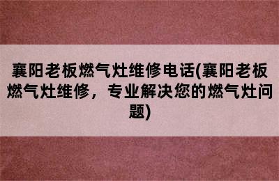 襄阳老板燃气灶维修电话(襄阳老板燃气灶维修，专业解决您的燃气灶问题)