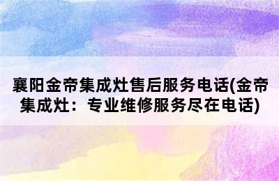 襄阳金帝集成灶售后服务电话(金帝集成灶：专业维修服务尽在电话)