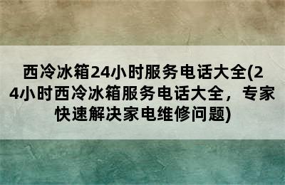 西冷冰箱24小时服务电话大全(24小时西冷冰箱服务电话大全，专家快速解决家电维修问题)