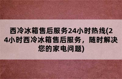 西冷冰箱售后服务24小时热线(24小时西冷冰箱售后服务，随时解决您的家电问题)