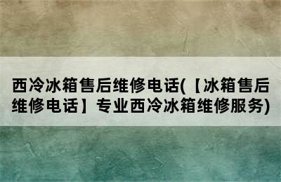 西冷冰箱售后维修电话(【冰箱售后维修电话】专业西冷冰箱维修服务)